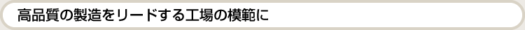 高品質の製造をリードする工場の模範に。