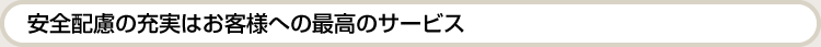 安全配慮の充実はお客様への最高のサービス。