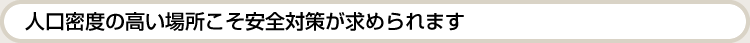 人口密度の高い場所こそ安全対策が求められます