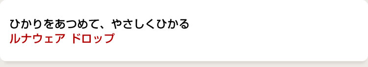 ひかりをあつめて、やさしくひかるルナウェアドロップ